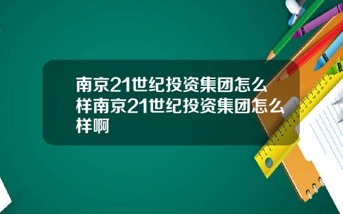 南京21世纪投资集团怎么样南京21世纪投资集团怎么样啊