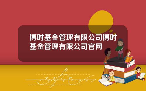 博时基金管理有限公司博时基金管理有限公司官网