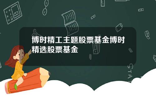 博时精工主题股票基金博时精选股票基金