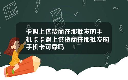 卡盟上供货商在那批发的手机卡卡盟上供货商在那批发的手机卡可靠吗