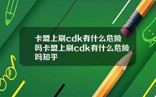 卡盟上刷cdk有什么危险吗卡盟上刷cdk有什么危险吗知乎