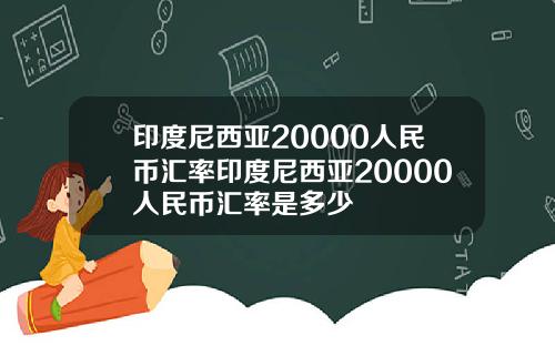 印度尼西亚20000人民币汇率印度尼西亚20000人民币汇率是多少