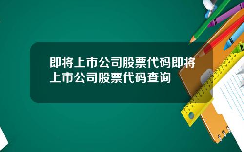 即将上市公司股票代码即将上市公司股票代码查询