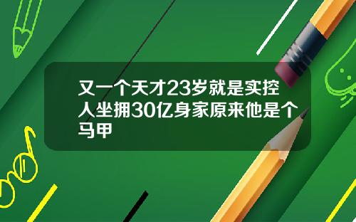 又一个天才23岁就是实控人坐拥30亿身家原来他是个马甲