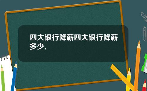 四大银行降薪四大银行降薪多少.
