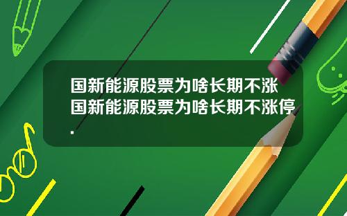 国新能源股票为啥长期不涨国新能源股票为啥长期不涨停.