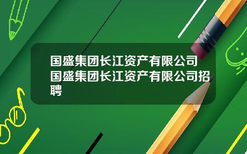 国盛集团长江资产有限公司国盛集团长江资产有限公司招聘