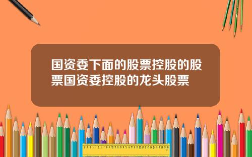 国资委下面的股票控股的股票国资委控股的龙头股票
