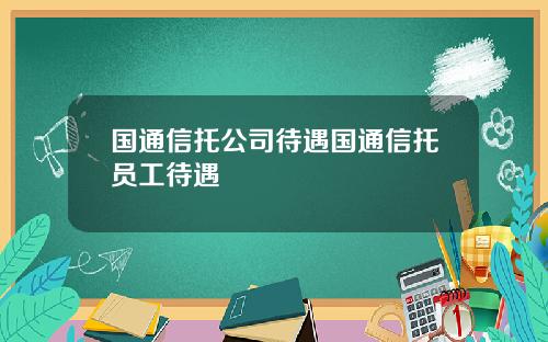 国通信托公司待遇国通信托员工待遇