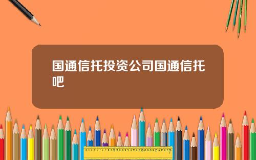 国通信托投资公司国通信托吧