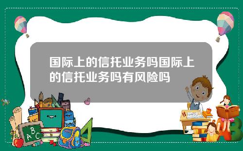 国际上的信托业务吗国际上的信托业务吗有风险吗