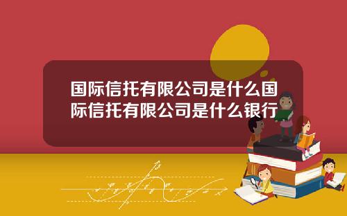 国际信托有限公司是什么国际信托有限公司是什么银行