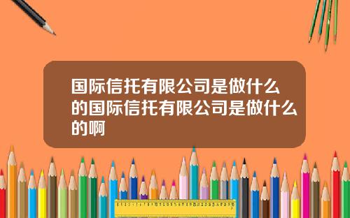 国际信托有限公司是做什么的国际信托有限公司是做什么的啊