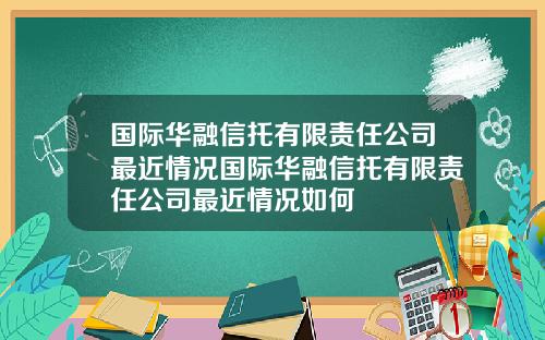 国际华融信托有限责任公司最近情况国际华融信托有限责任公司最近情况如何