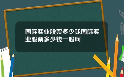 国际实业股票多少钱国际实业股票多少钱一股啊