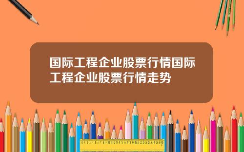 国际工程企业股票行情国际工程企业股票行情走势