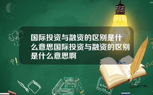 国际投资与融资的区别是什么意思国际投资与融资的区别是什么意思啊