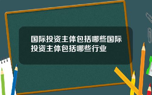 国际投资主体包括哪些国际投资主体包括哪些行业