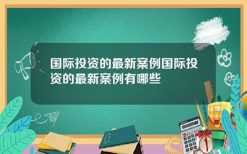 国际投资的最新案例国际投资的最新案例有哪些