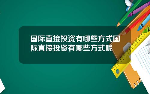 国际直接投资有哪些方式国际直接投资有哪些方式呢