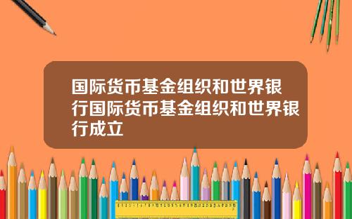 国际货币基金组织和世界银行国际货币基金组织和世界银行成立