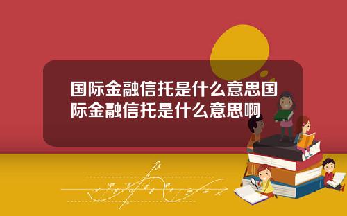 国际金融信托是什么意思国际金融信托是什么意思啊
