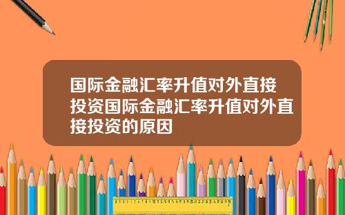 国际金融汇率升值对外直接投资国际金融汇率升值对外直接投资的原因