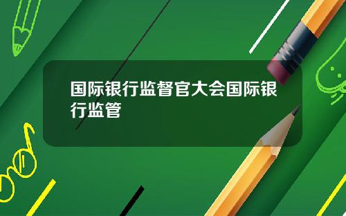 国际银行监督官大会国际银行监管