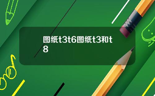 图纸t3t6图纸t3和t8