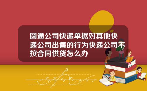 圆通公司快递单据对其他快递公司出售的行为快递公司不按合同供货怎么办