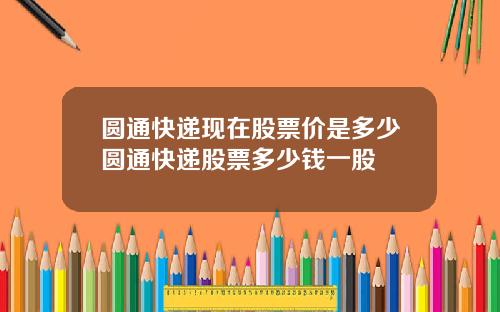 圆通快递现在股票价是多少圆通快递股票多少钱一股