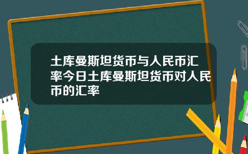 土库曼斯坦货币与人民币汇率今日土库曼斯坦货币对人民币的汇率