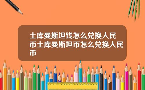 土库曼斯坦钱怎么兑换人民币土库曼斯坦币怎么兑换人民币