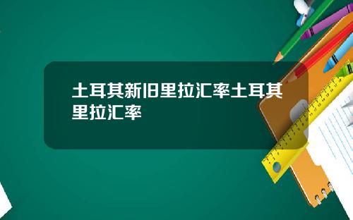 土耳其新旧里拉汇率土耳其里拉汇率