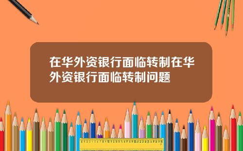 在华外资银行面临转制在华外资银行面临转制问题