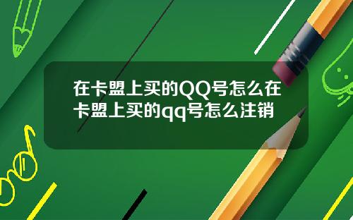 在卡盟上买的QQ号怎么在卡盟上买的qq号怎么注销