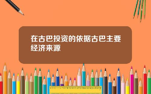 在古巴投资的依据古巴主要经济来源
