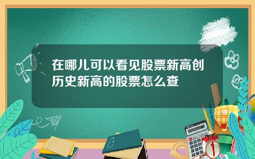 在哪儿可以看见股票新高创历史新高的股票怎么查