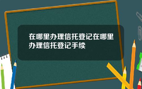 在哪里办理信托登记在哪里办理信托登记手续