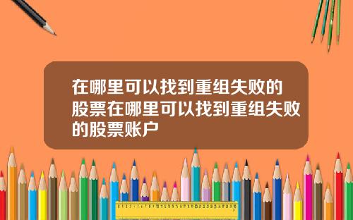 在哪里可以找到重组失败的股票在哪里可以找到重组失败的股票账户