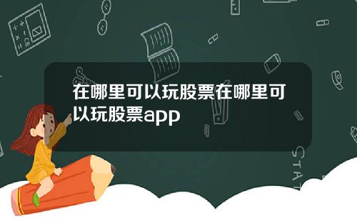 在哪里可以玩股票在哪里可以玩股票app