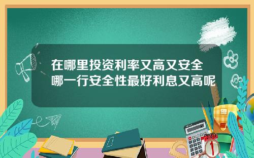 在哪里投资利率又高又安全哪一行安全性最好利息又高呢