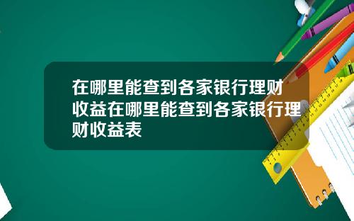 在哪里能查到各家银行理财收益在哪里能查到各家银行理财收益表