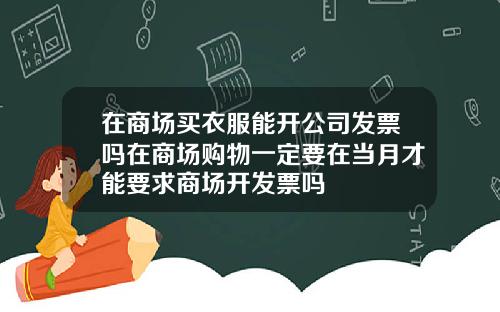 在商场买衣服能开公司发票吗在商场购物一定要在当月才能要求商场开发票吗