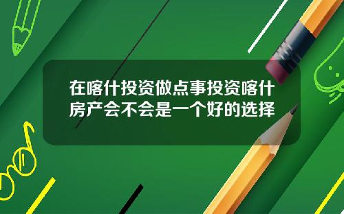 在喀什投资做点事投资喀什房产会不会是一个好的选择