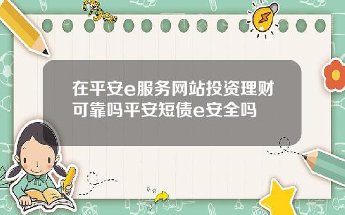 在平安e服务网站投资理财可靠吗平安短债e安全吗