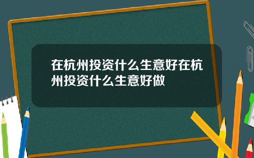 在杭州投资什么生意好在杭州投资什么生意好做