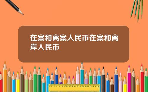 在案和离案人民币在案和离岸人民币