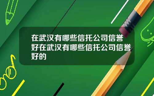 在武汉有哪些信托公司信誉好在武汉有哪些信托公司信誉好的