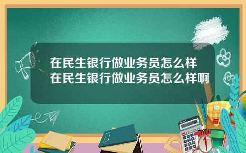 在民生银行做业务员怎么样在民生银行做业务员怎么样啊